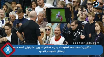 «تغييرات حاسمة» تعليمات جديدة لحكام الدوري الإنجليزي تهدد خطة أرسنال للموسم الجديد